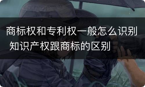 商标权和专利权一般怎么识别 知识产权跟商标的区别