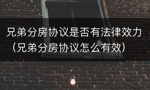兄弟分房协议是否有法律效力（兄弟分房协议怎么有效）
