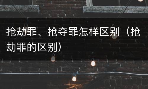 抢劫罪、抢夺罪怎样区别（抢劫罪的区别）