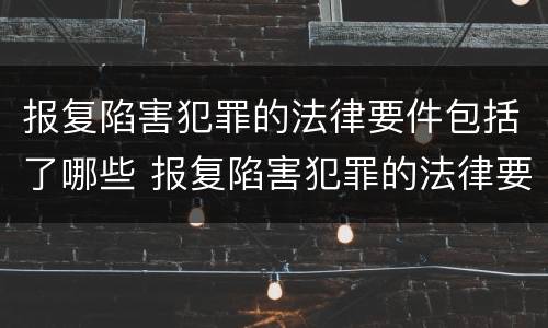 报复陷害犯罪的法律要件包括了哪些 报复陷害犯罪的法律要件包括了哪些内容