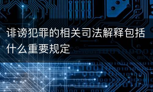 诽谤犯罪的相关司法解释包括什么重要规定