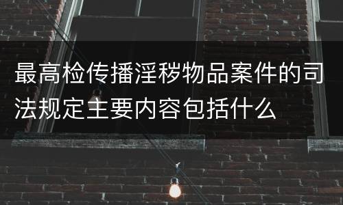 最高检传播淫秽物品案件的司法规定主要内容包括什么