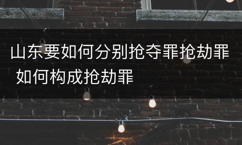 山东要如何分别抢夺罪抢劫罪 如何构成抢劫罪