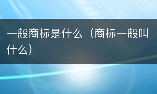 一般商标是什么（商标一般叫什么）