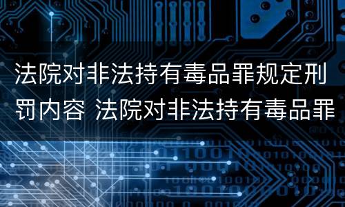 法院对非法持有毒品罪规定刑罚内容 法院对非法持有毒品罪规定刑罚内容是什么