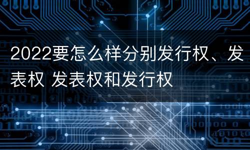 2022要怎么样分别发行权、发表权 发表权和发行权
