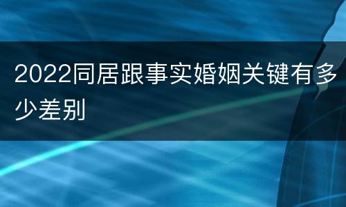 2022同居跟事实婚姻关键有多少差别