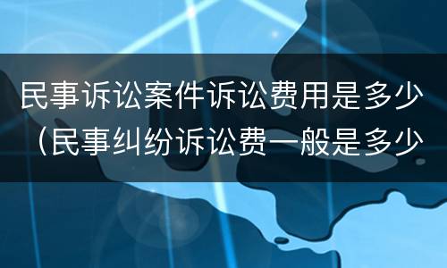 民事诉讼案件诉讼费用是多少（民事纠纷诉讼费一般是多少）