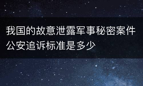 我国的故意泄露军事秘密案件公安追诉标准是多少