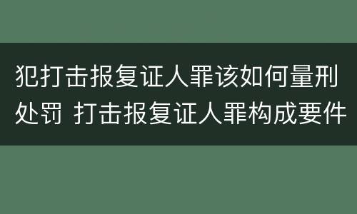 犯打击报复证人罪该如何量刑处罚 打击报复证人罪构成要件