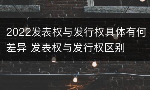 2022发表权与发行权具体有何差异 发表权与发行权区别