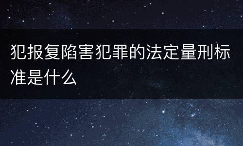犯报复陷害犯罪的法定量刑标准是什么
