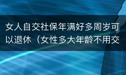 女人自交社保年满好多周岁可以退休（女性多大年龄不用交社保就可以退休）