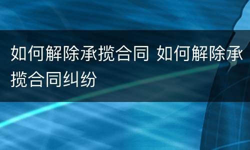 如何解除承揽合同 如何解除承揽合同纠纷