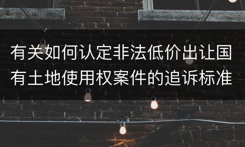 有关如何认定非法低价出让国有土地使用权案件的追诉标准