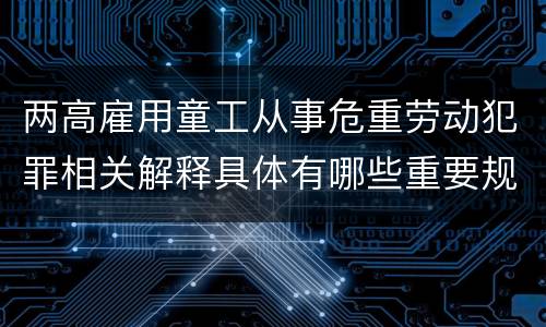 两高雇用童工从事危重劳动犯罪相关解释具体有哪些重要规定