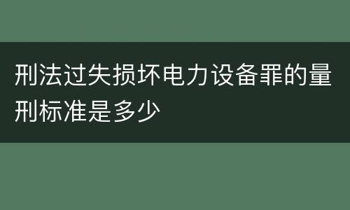 刑法过失损坏电力设备罪的量刑标准是多少