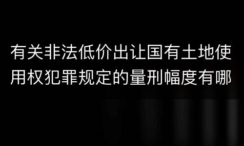 有关非法低价出让国有土地使用权犯罪规定的量刑幅度有哪些