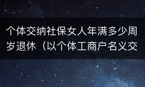 个体交纳社保女人年满多少周岁退休（以个体工商户名义交社保女多少岁退休）