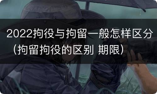 2022拘役与拘留一般怎样区分（拘留拘役的区别 期限）
