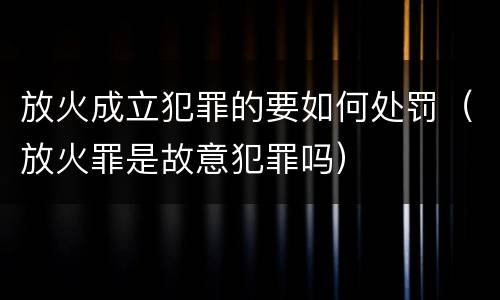 放火成立犯罪的要如何处罚（放火罪是故意犯罪吗）
