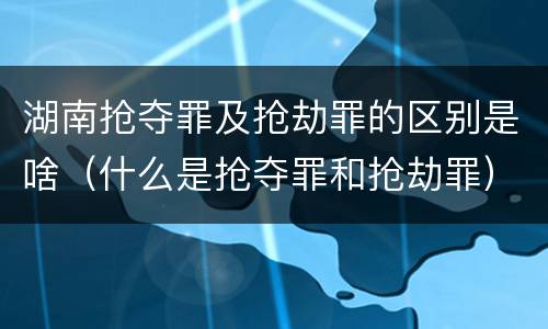 湖南抢夺罪及抢劫罪的区别是啥（什么是抢夺罪和抢劫罪）