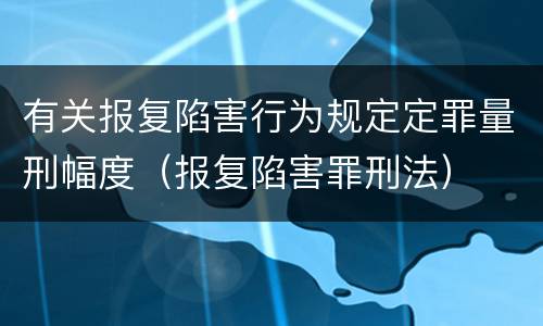 有关报复陷害行为规定定罪量刑幅度（报复陷害罪刑法）
