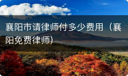 襄阳市请律师付多少费用（襄阳免费律师）