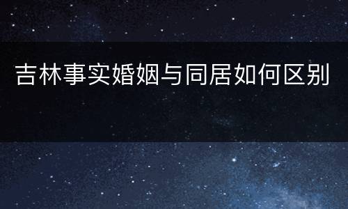 吉林事实婚姻与同居如何区别