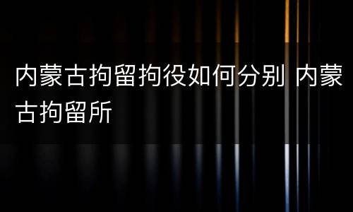 内蒙古拘留拘役如何分别 内蒙古拘留所