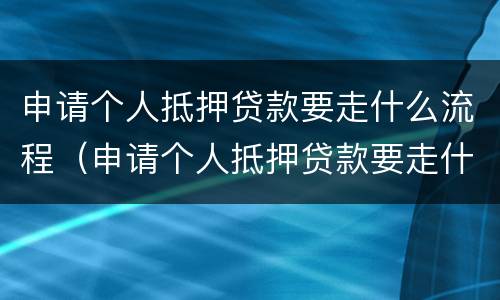 申请个人抵押贷款要走什么流程（申请个人抵押贷款要走什么流程呢）