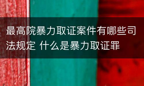 最高院暴力取证案件有哪些司法规定 什么是暴力取证罪