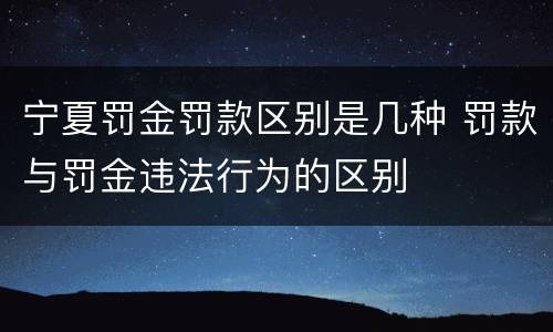 宁夏罚金罚款区别是几种 罚款与罚金违法行为的区别