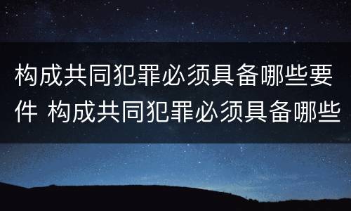 构成共同犯罪必须具备哪些要件 构成共同犯罪必须具备哪些要件呢