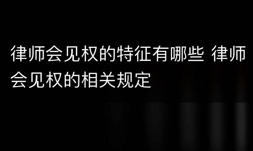 律师会见权的特征有哪些 律师会见权的相关规定
