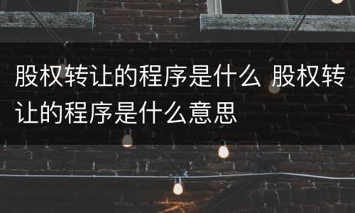 股权转让的程序是什么 股权转让的程序是什么意思
