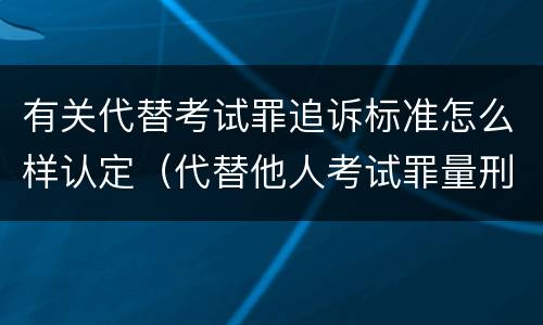 有关代替考试罪追诉标准怎么样认定（代替他人考试罪量刑）