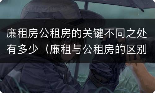 廉租房公租房的关键不同之处有多少（廉租与公租房的区别）