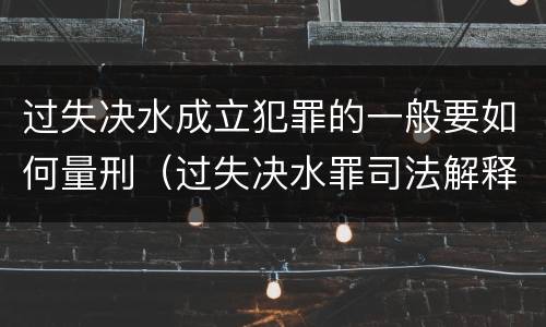过失决水成立犯罪的一般要如何量刑（过失决水罪司法解释）