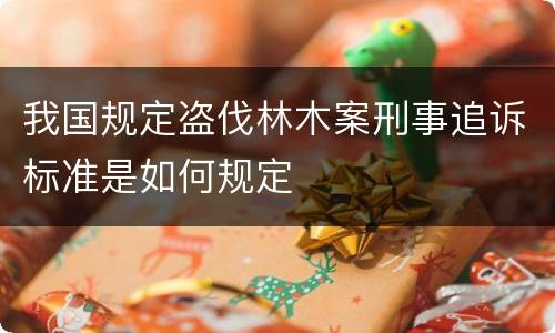 我国规定盗伐林木案刑事追诉标准是如何规定
