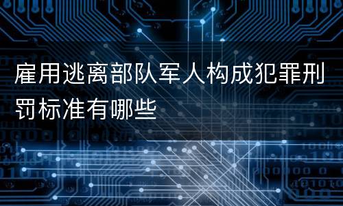 雇用逃离部队军人构成犯罪刑罚标准有哪些
