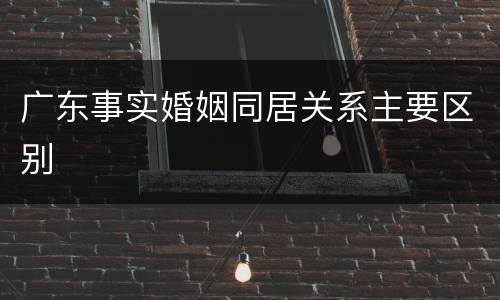广东事实婚姻同居关系主要区别