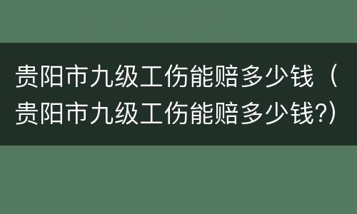 贵阳市九级工伤能赔多少钱（贵阳市九级工伤能赔多少钱?）