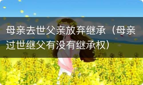 母亲去世父亲放弃继承（母亲过世继父有没有继承权）