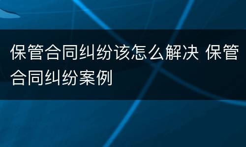 保管合同纠纷该怎么解决 保管合同纠纷案例