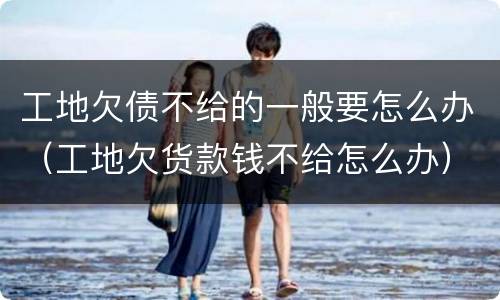 工地欠债不给的一般要怎么办（工地欠货款钱不给怎么办）