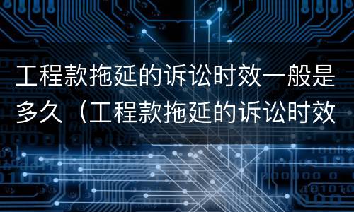 工程款拖延的诉讼时效一般是多久（工程款拖延的诉讼时效一般是多久内）