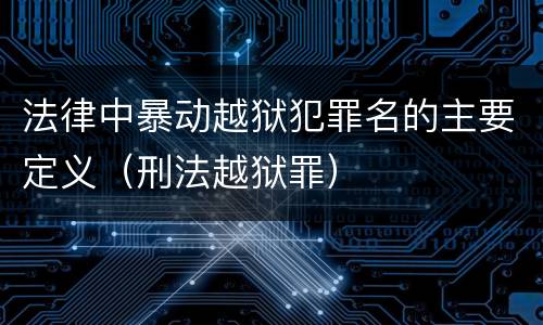 法律中暴动越狱犯罪名的主要定义（刑法越狱罪）
