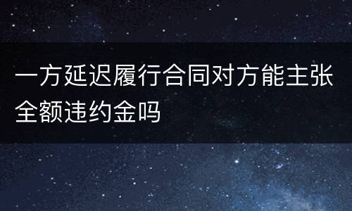 一方延迟履行合同对方能主张全额违约金吗