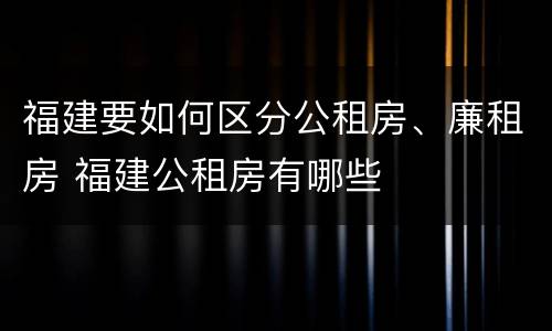福建要如何区分公租房、廉租房 福建公租房有哪些